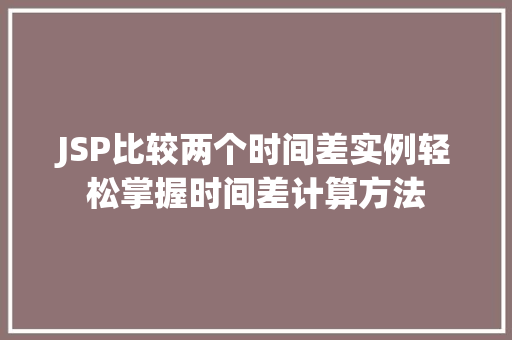 JSP比较两个时间差实例轻松掌握时间差计算方法