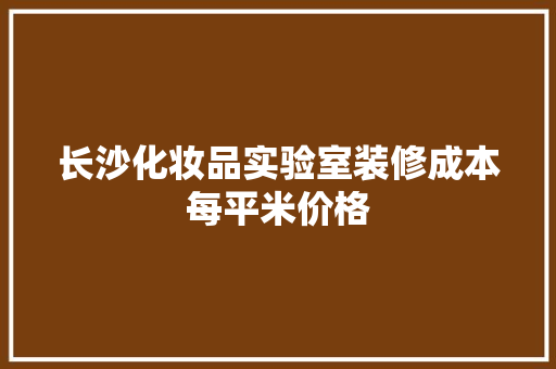 长沙化妆品实验室装修成本每平米价格