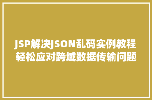 JSP解决JSON乱码实例教程轻松应对跨域数据传输问题
