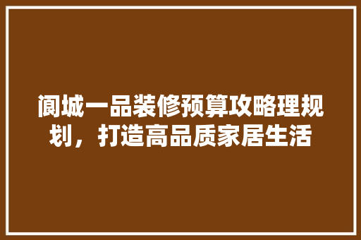 阆城一品装修预算攻略理规划，打造高品质家居生活  第1张