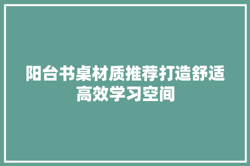 阳台书桌材质推荐打造舒适高效学习空间