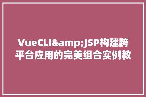 VueCLI&JSP构建跨平台应用的完美组合实例教程