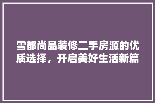 雪都尚品装修二手房源的优质选择,开启美好生活新篇章 第1张 雪都尚品装修二手房源的优质选择,开启美好生活新篇章 第1张