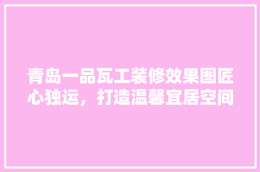 青岛一品瓦工装修效果图匠心独运，打造温馨宜居空间