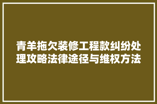 青羊拖欠装修工程款纠纷处理攻略法律途径与维权方法