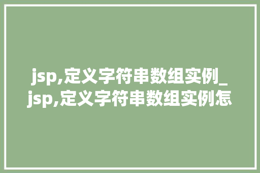 jsp,定义字符串数组实例_jsp,定义字符串数组实例怎么写
