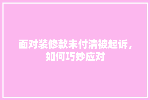 面对装修款未付清被起诉，如何巧妙应对
