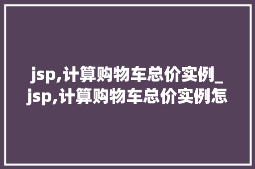 jsp,计算购物车总价实例_jsp,计算购物车总价实例怎么写  第1张