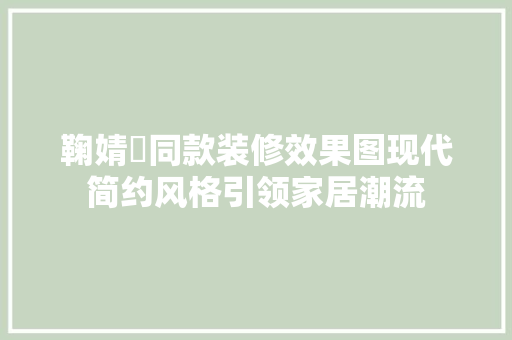 鞠婧祎同款装修效果图现代简约风格引领家居潮流