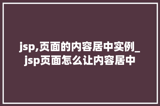 jsp,页面的内容居中实例_jsp页面怎么让内容居中 第1张 jsp,页面的内容居中实例_jsp页面怎么让内容居中 第1张