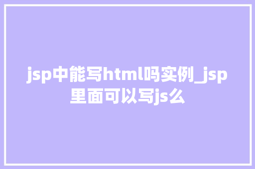 jsp中能写html吗实例_jsp里面可以写js么