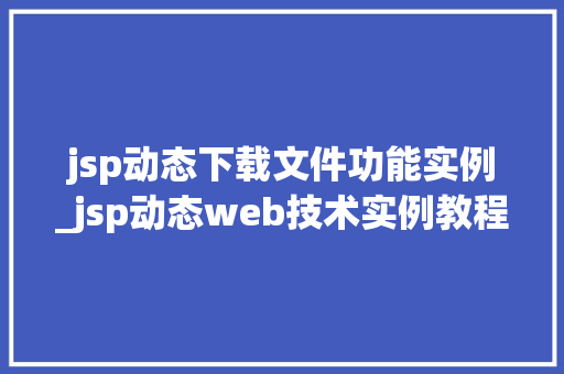 jsp动态下载文件功能实例_jsp动态web技术实例教程 第1张 jsp动态下载文件功能实例_jsp动态web技术实例教程 第1张