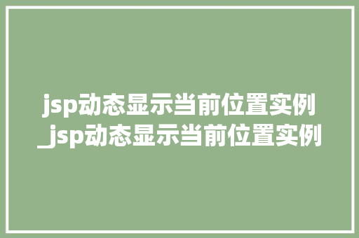 jsp动态显示当前位置实例_jsp动态显示当前位置实例无效