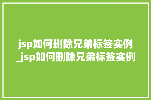jsp如何删除兄弟标签实例_jsp如何删除兄弟标签实例中的内容