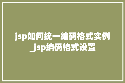 jsp如何统一编码格式实例_jsp编码格式设置  第1张