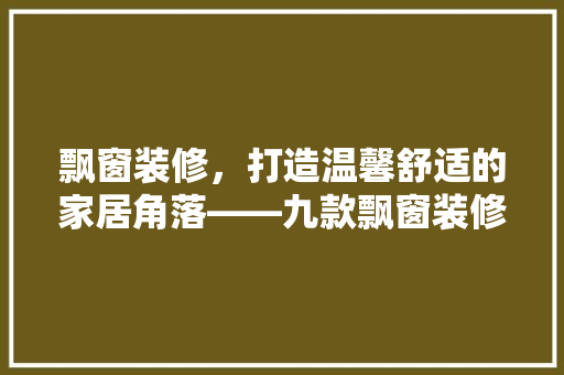 飘窗装修，打造温馨舒适的家居角落——九款飘窗装修图片大全集赏析