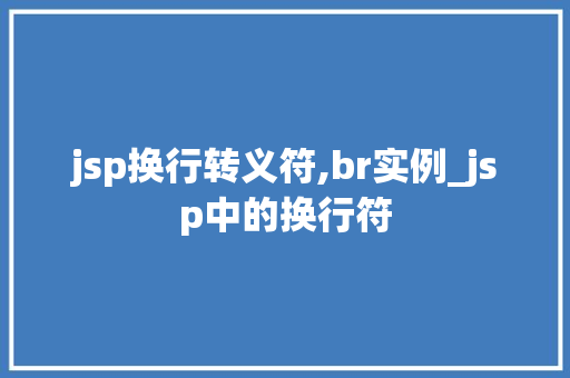 jsp换行转义符,br实例_jsp中的换行符 第1张 jsp换行转义符,br实例_jsp中的换行符 第1张