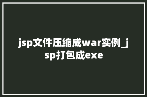 jsp文件压缩成war实例_jsp打包成exe
