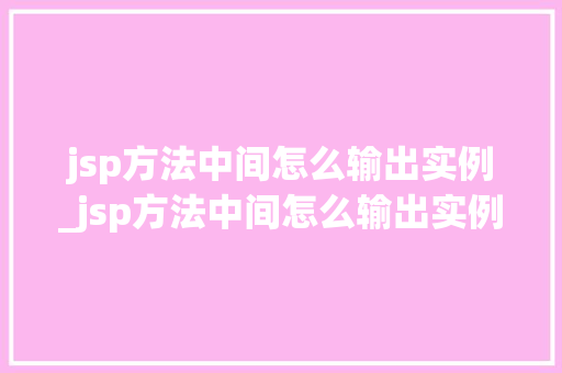 jsp方法中间怎么输出实例_jsp方法中间怎么输出实例数据