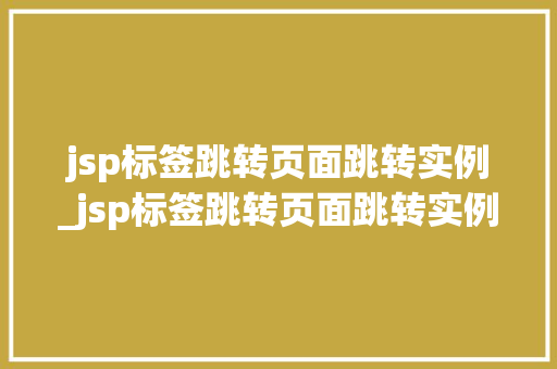 jsp标签跳转页面跳转实例_jsp标签跳转页面跳转实例怎么写  第1张