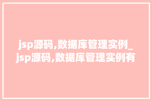 jsp源码,数据库管理实例_jsp源码,数据库管理实例有哪些