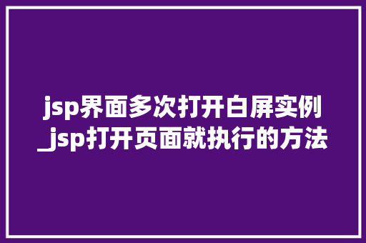 jsp界面多次打开白屏实例_jsp打开页面就执行的方法