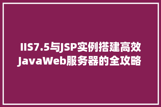 IIS7.5与JSP实例搭建高效JavaWeb服务器的全攻略