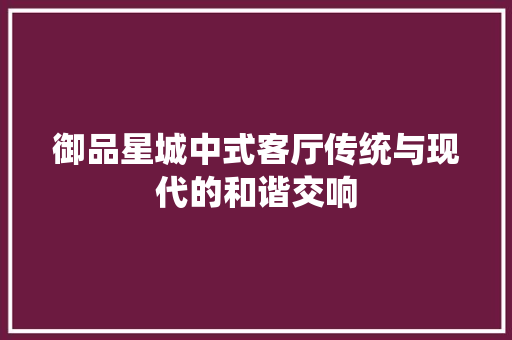 御品星城中式客厅传统与现代的和谐交响