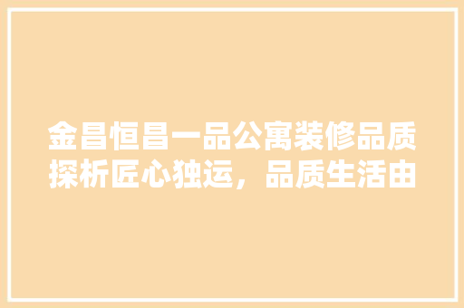 金昌恒昌一品公寓装修品质探析匠心独运，品质生活由此启航