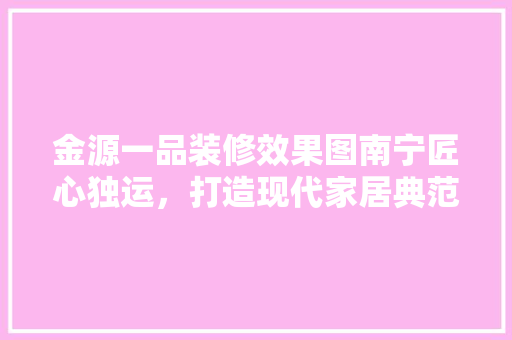 金源一品装修效果图南宁匠心独运,打造现代家居典范