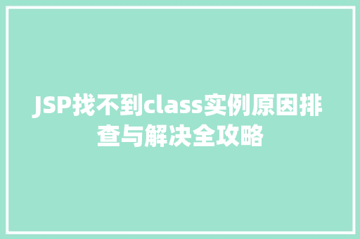 JSP找不到class实例原因排查与解决全攻略 第1张 JSP找不到class实例原因排查与解决全攻略 第1张