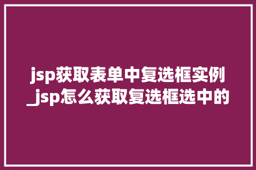 jsp获取表单中复选框实例_jsp怎么获取复选框选中的值  第1张