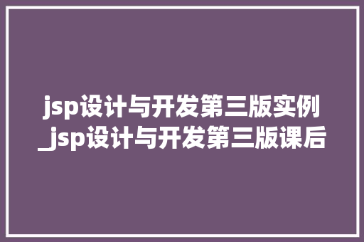 jsp设计与开发第三版实例_jsp设计与开发第三版课后答案