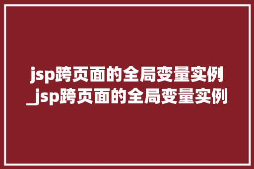 jsp跨页面的全局变量实例_jsp跨页面的全局变量实例有哪些