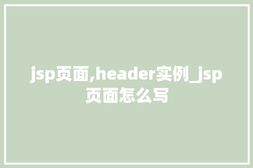 jsp页面,header实例_jsp页面怎么写