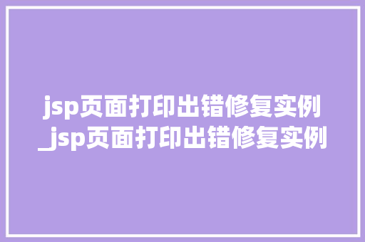 jsp页面打印出错修复实例_jsp页面打印出错修复实例是什么