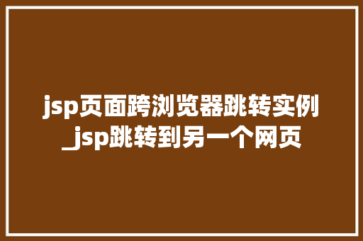 jsp页面跨浏览器跳转实例_jsp跳转到另一个网页