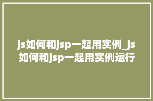 js如何和jsp一起用实例_js如何和jsp一起用实例运行