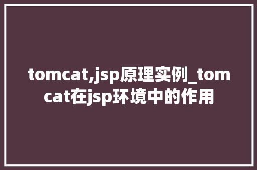 tomcat,jsp原理实例_tomcat在jsp环境中的作用