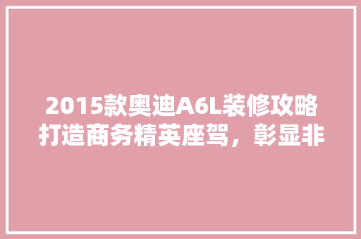 2015款奥迪A6L装修攻略打造商务精英座驾，彰显非凡品味