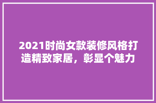 2021时尚女款装修风格打造精致家居，彰显个魅力