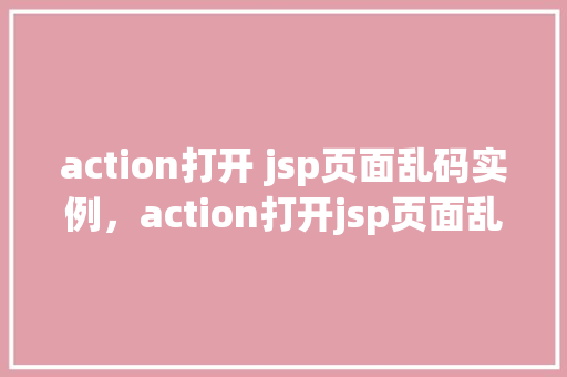 action打开 jsp页面乱码实例，action打开jsp页面乱码实例
