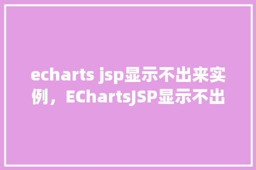 echarts jsp显示不出来实例，EChartsJSP显示不出来实例分析
