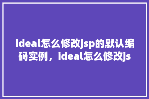 ideal怎么修改jsp的默认编码实例，ideal怎么修改jsp的默认编码实例
