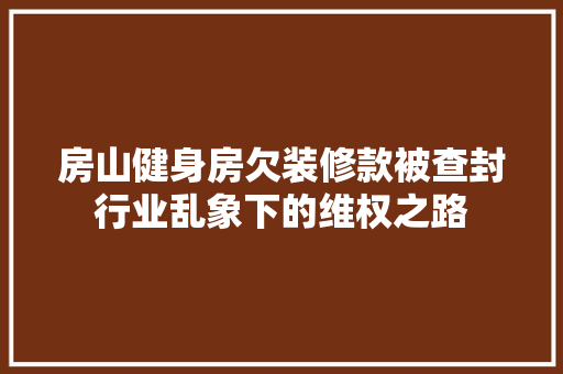 房山健身房欠装修款被查封行业乱象下的维权之路