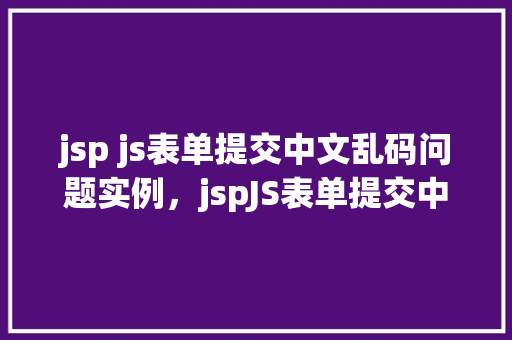 jsp js表单提交中文乱码问题实例，jspJS表单提交中文乱码问题实例  第1张