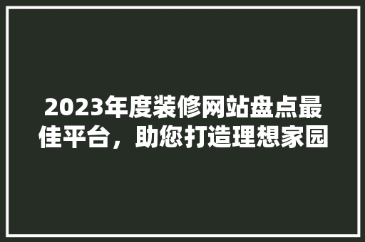2023年度装修网站盘点最佳平台，助您打造理想家园！