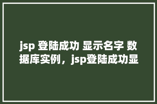 jsp 登陆成功 显示名字 数据库实例，jsp登陆成功显示名字数据库实例