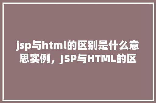 jsp与html的区别是什么意思实例，JSP与HTML的区别是什么意思实例  第1张
