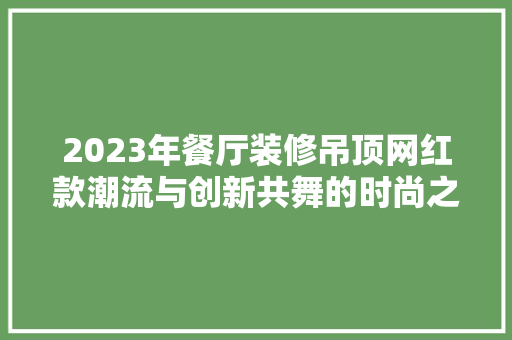 2023年餐厅装修吊顶网红款潮流与创新共舞的时尚之选